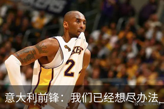意大利前锋：我们已经想尽办法 但还是不够